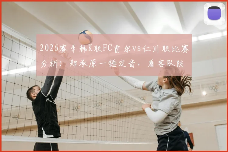 2026赛季韩K联FC首尔vs仁川联比赛分析：郑承原一锤定音，看客队防守漏洞与全场战术复盘