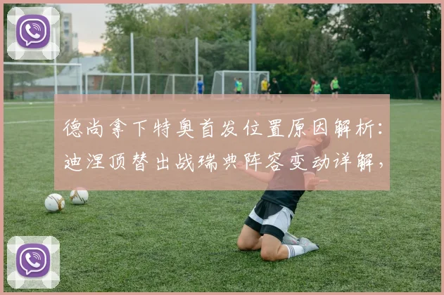 德尚拿下特奥首发位置原因解析：迪涅顶替出战瑞典阵容变动详解，2026年法国队左后卫之争前瞻