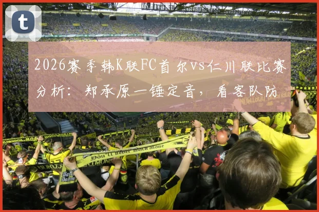 2026赛季韩K联FC首尔vs仁川联比赛分析：郑承原一锤定音，看客队防守漏洞与全场战术复盘