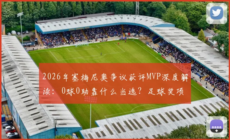 2026年塞梅尼奥争议获评MVP深度解读：0球0助靠什么当选？足球奖项评选标准引热议