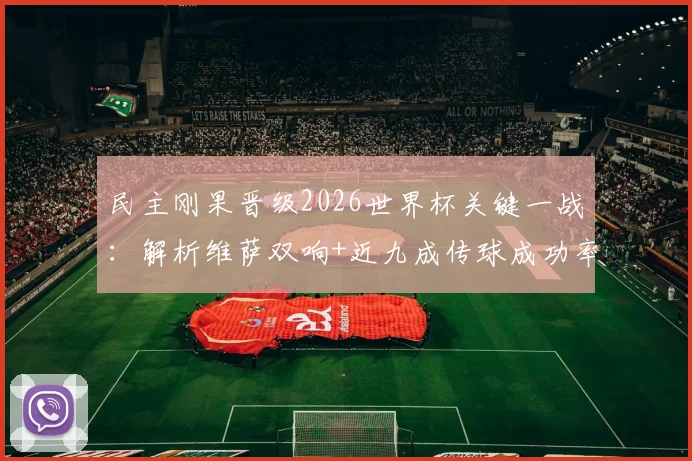 民主刚果晋级2026世界杯关键一战：解析维萨双响+近九成传球成功率的全场表现，数据详解