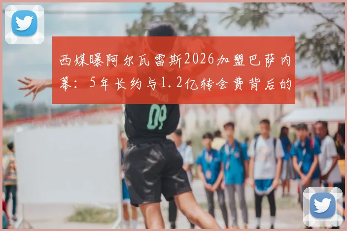 西媒曝阿尔瓦雷斯2026加盟巴萨内幕：5年长约与1.2亿转会费背后的博弈