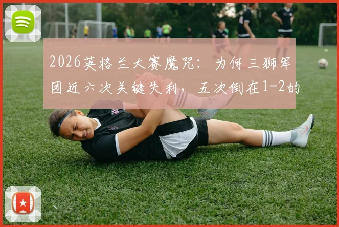 2026英格兰大赛魔咒：为何三狮军团近六次关键失利，五次倒在1-2的比分上？