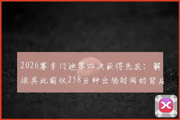2026赛季门迪第四次获得先发：解读其此前仅258分钟出场时间的背后原因与数据
