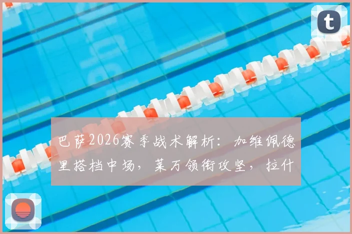 巴萨2026赛季战术解析：加维佩德里搭档中场，莱万领衔攻坚，拉什福德角色定位引关注