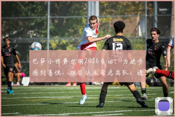 巴萨小将费尔明2026专访：为进步感到喜悦，坦言从未考虑离队，透露未来规划