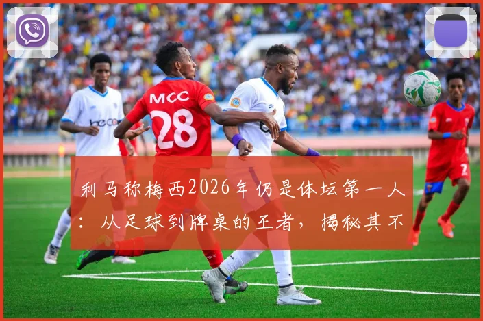 利马称梅西2026年仍是体坛第一人：从足球到牌桌的王者，揭秘其不败的好胜心