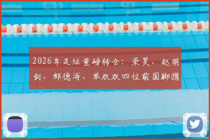 2026年足坛重磅转会：荣昊、赵明剑、邹德海、单欢欢四位前国脚携手加盟中冠北京通程，球队实力瞬间提升几何？