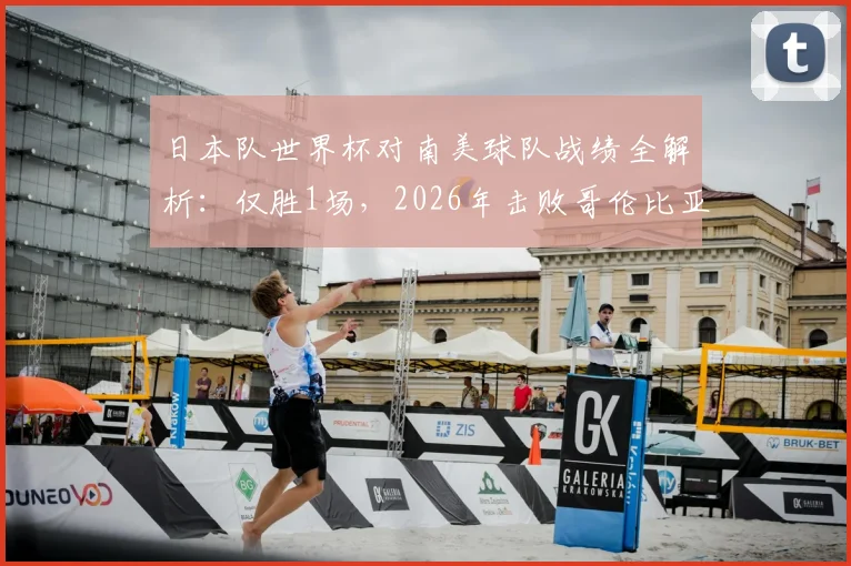 日本队世界杯对南美球队战绩全解析：仅胜1场，2026年击败哥伦比亚的战术与启示
