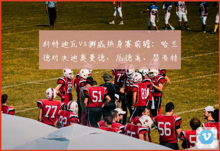 科特迪瓦vs挪威热身赛前瞻：哈兰德对决迪奥曼德，厄德高、瑟洛特出战，附2026年双方赛程分析