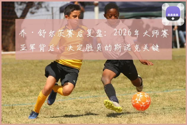 乔·舒尔茨赛后复盘：2026年大师赛亚军背后，决定胜负的斯诺克关键细节与职业球员处理技巧指南