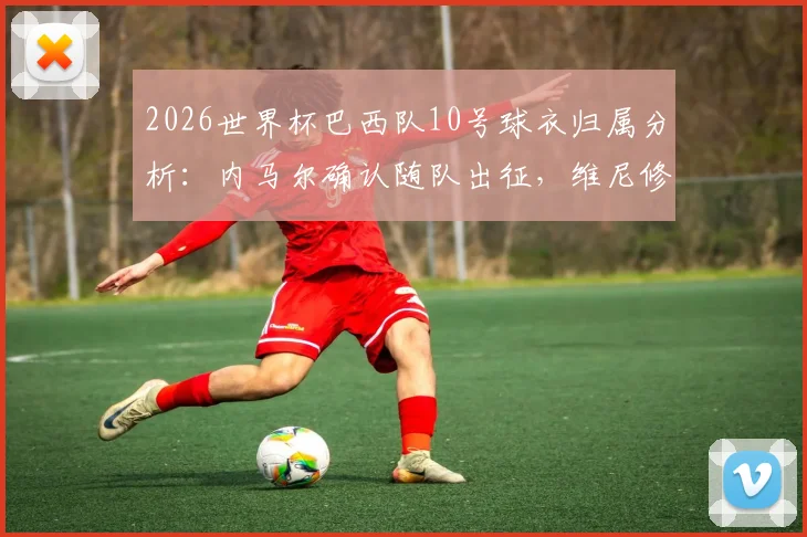 2026世界杯巴西队10号球衣归属分析：内马尔确认随队出征，维尼修斯无缘接班
