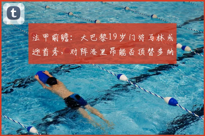 法甲前瞻：大巴黎19岁门将马林或迎首秀，对阵洛里昂能否顶替多纳鲁马？