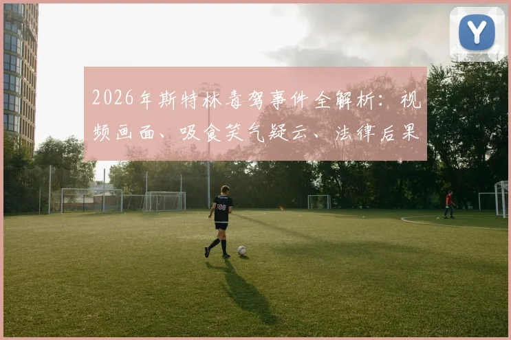 2026年斯特林毒驾事件全解析：视频画面、吸食笑气疑云、法律后果及对切尔西生涯影响