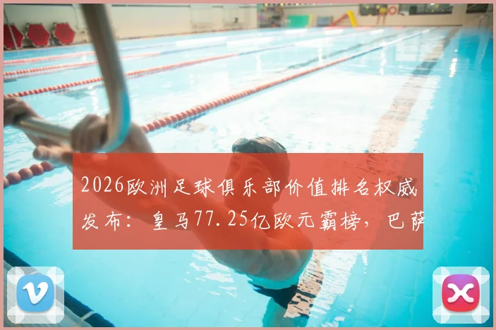 2026欧洲足球俱乐部价值排名权威发布：皇马77.25亿欧元霸榜，巴萨强势回归第二，附前十榜单与价值增长分析