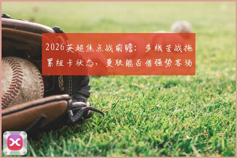 2026英超焦点战前瞻：多线苦战拖累纽卡状态，曼联能否借强势客场抢分？