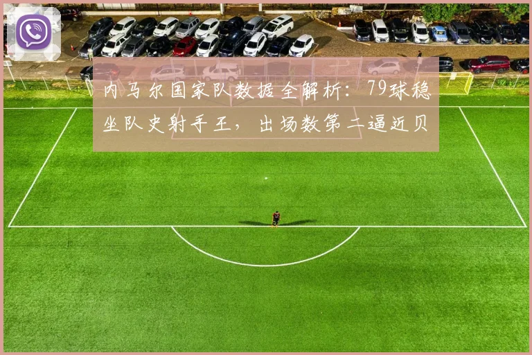 内马尔国家队数据全解析：79球稳坐队史射手王，出场数第二逼近贝利，2026年核心数据一览