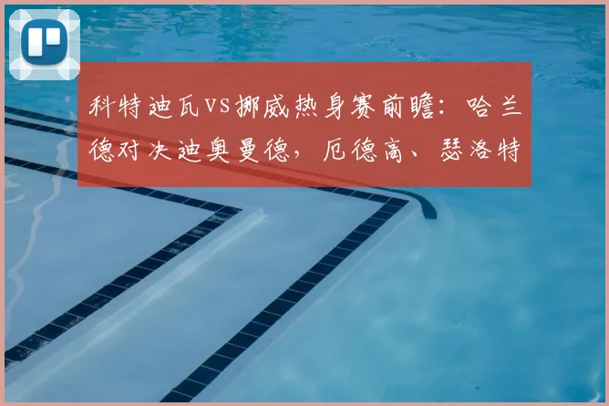 科特迪瓦vs挪威热身赛前瞻：哈兰德对决迪奥曼德，厄德高、瑟洛特出战，附2026年双方赛程分析