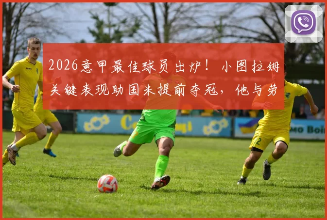2026意甲最佳球员出炉！小图拉姆关键表现助国米提前夺冠，他与劳塔罗搭档数据全解析