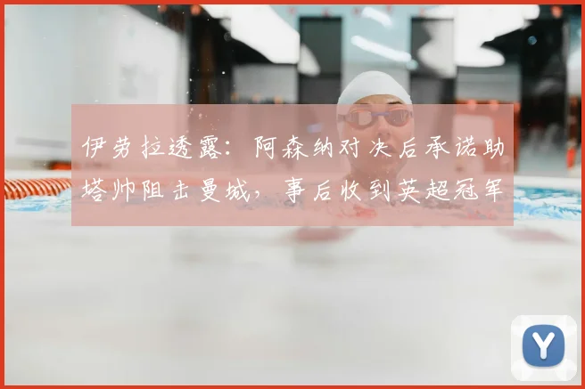 伊劳拉透露：阿森纳对决后承诺助塔帅阻击曼城，事后收到英超冠军致谢电话