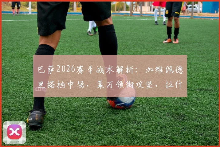 巴萨2026赛季战术解析：加维佩德里搭档中场，莱万领衔攻坚，拉什福德角色定位引关注