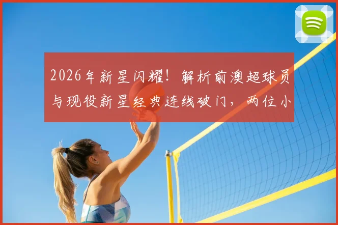 2026年新星闪耀！解析前澳超球员与现役新星经典连线破门，两位小将前途远大
