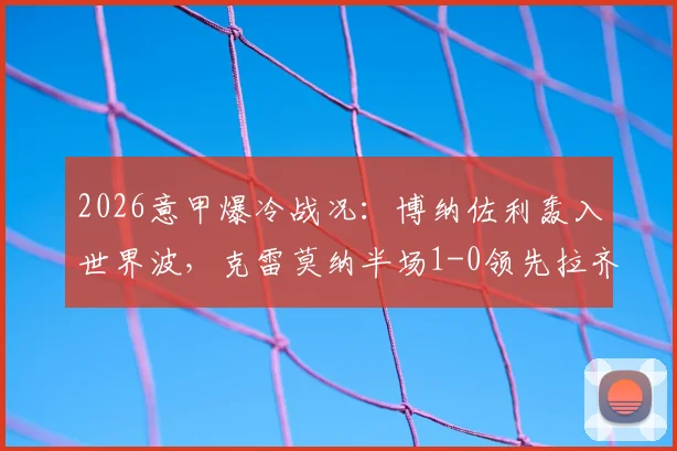 2026意甲爆冷战况：博纳佐利轰入世界波，克雷莫纳半场1-0领先拉齐奥，附进球GIF与战术简析