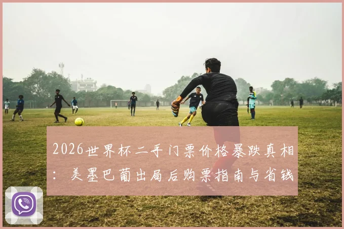 2026世界杯二手门票价格暴跌真相：美墨巴葡出局后购票指南与省钱攻略