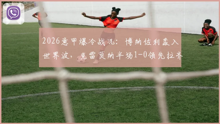 2026意甲爆冷战况：博纳佐利轰入世界波，克雷莫纳半场1-0领先拉齐奥，附进球GIF与战术简析