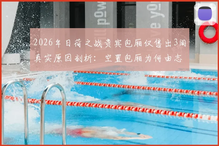2026年日荷之战贵宾包厢仅售出3间真实原因剖析：空置包厢为何由志愿者填补，顶级赛事包厢销售困局与应对策略