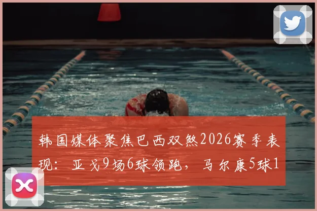韩国媒体聚焦巴西双煞2026赛季表现：亚戈9场6球领跑，马尔康5球1助攻成关键先生