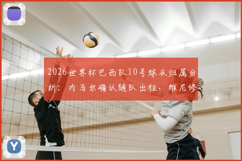 2026世界杯巴西队10号球衣归属分析：内马尔确认随队出征，维尼修斯无缘接班