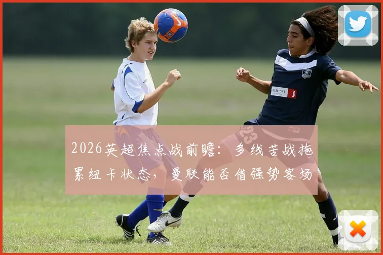 2026英超焦点战前瞻：多线苦战拖累纽卡状态，曼联能否借强势客场抢分？
