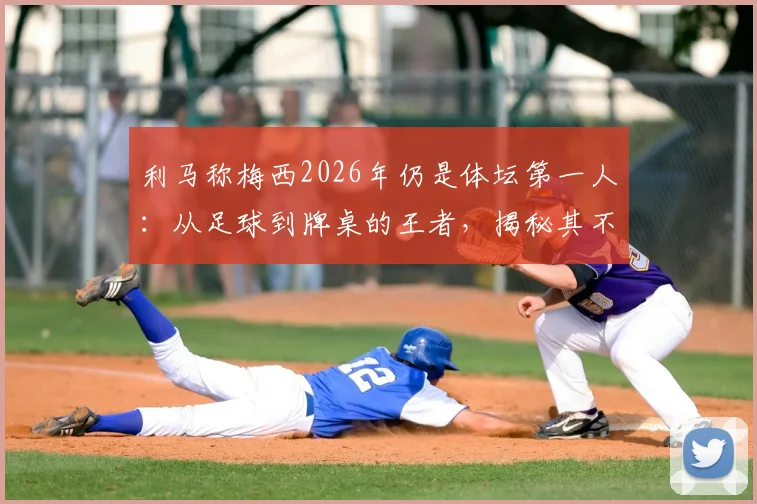 利马称梅西2026年仍是体坛第一人：从足球到牌桌的王者，揭秘其不败的好胜心
