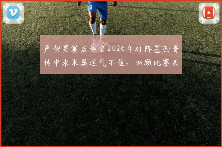 严智星赛后坦言2026年对阵墨西哥传中未果属运气不佳，回顾比赛关键瞬间与技术分析