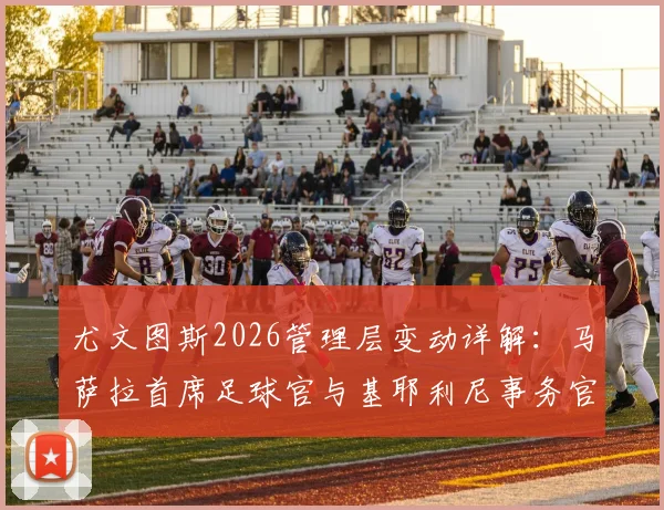 尤文图斯2026管理层变动详解：马萨拉首席足球官与基耶利尼事务官具体职责与前景展望