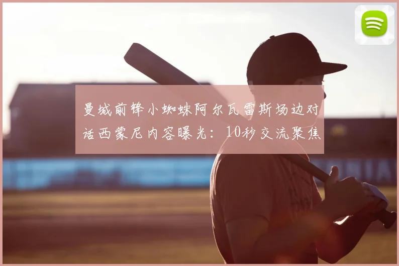 曼城前锋小蜘蛛阿尔瓦雷斯场边对话西蒙尼内容曝光：10秒交流聚焦脚踝伤势，转会传闻不攻自破，伤病情况2026赛季最新消息