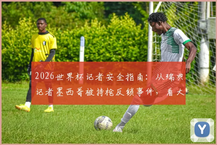 2026世界杯记者安全指南：从瑞典记者墨西哥被持枪反锁事件，看大型赛事采访避险全流程