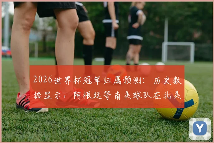 2026世界杯冠军归属预测：历史数据显示，阿根廷等南美球队在北美参赛有绝对优势？