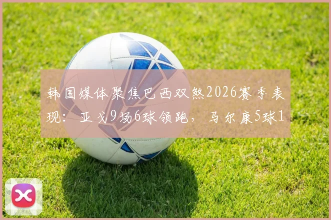 韩国媒体聚焦巴西双煞2026赛季表现：亚戈9场6球领跑，马尔康5球1助攻成关键先生