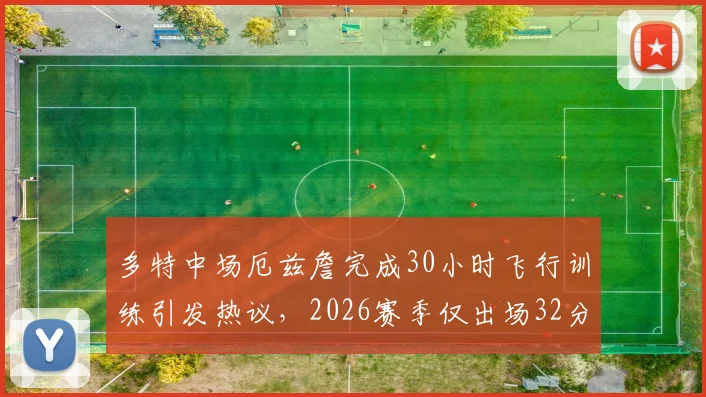 多特中场厄兹詹完成30小时飞行训练引发热议，2026赛季仅出场32分钟的背后
