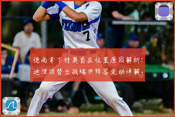 德尚拿下特奥首发位置原因解析：迪涅顶替出战瑞典阵容变动详解，2026年法国队左后卫之争前瞻
