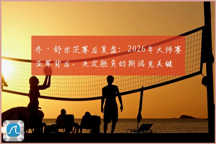 乔·舒尔茨赛后复盘：2026年大师赛亚军背后，决定胜负的斯诺克关键细节与职业球员处理技巧指南