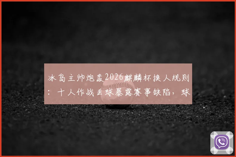 冰岛主帅炮轰2026麒麟杯换人规则：十人作战丢球暴露赛事缺陷，球员安全与公平性遭质疑