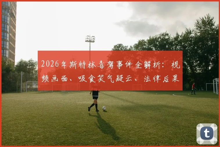 2026年斯特林毒驾事件全解析：视频画面、吸食笑气疑云、法律后果及对切尔西生涯影响