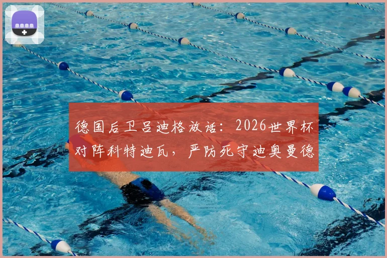 德国后卫吕迪格放话：2026世界杯对阵科特迪瓦，严防死守迪奥曼德是取胜关键，全取三分确保小组出线