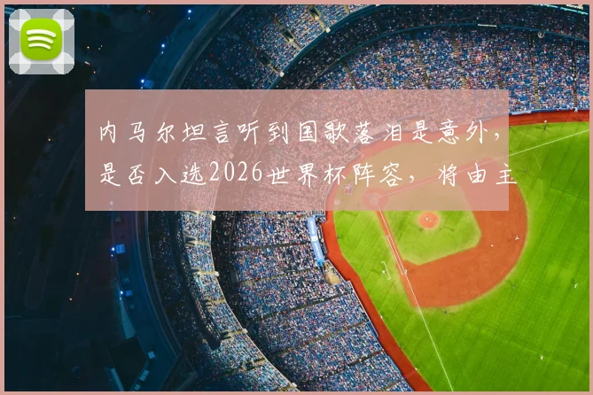 内马尔坦言听到国歌落泪是意外，是否入选2026世界杯阵容，将由主帅安切洛蒂最终定夺