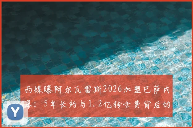 西媒曝阿尔瓦雷斯2026加盟巴萨内幕：5年长约与1.2亿转会费背后的博弈