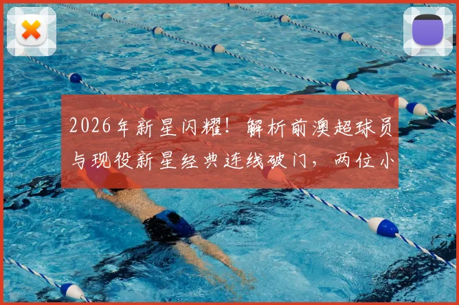2026年新星闪耀！解析前澳超球员与现役新星经典连线破门，两位小将前途远大
