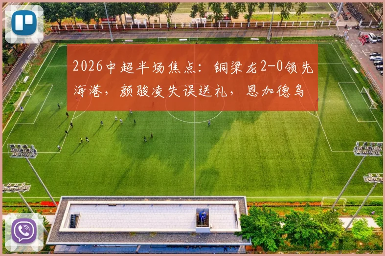 2026中超半场焦点：铜梁龙2-0领先海港，颜骏凌失误送礼，恩加德乌破门集锦